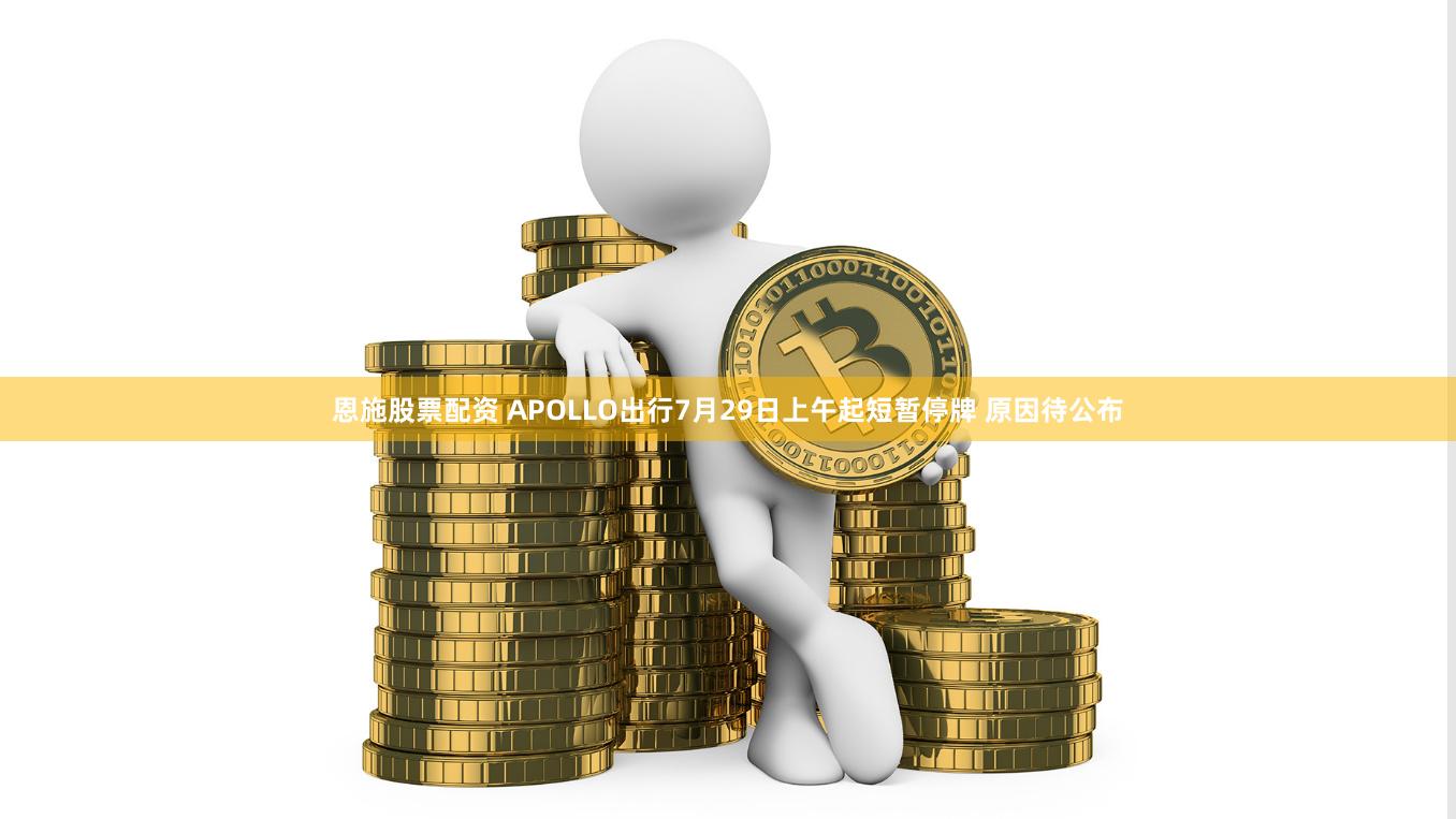 恩施股票配资 APOLLO出行7月29日上午起短暂停牌 原因待公布