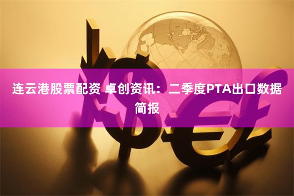 连云港股票配资 卓创资讯：二季度PTA出口数据简报