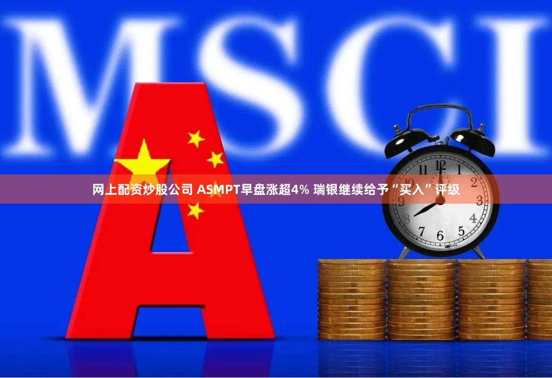 网上配资炒股公司 ASMPT早盘涨超4% 瑞银继续给予“买入”评级