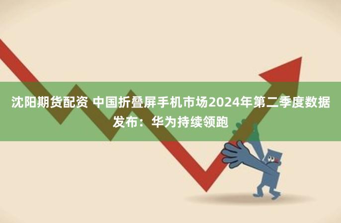 沈阳期货配资 中国折叠屏手机市场2024年第二季度数据发布：华为持续领跑