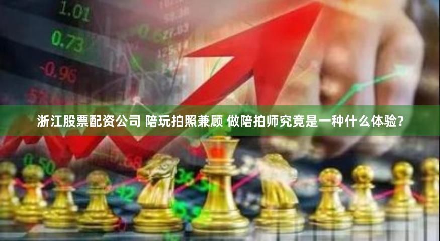 浙江股票配资公司 陪玩拍照兼顾 做陪拍师究竟是一种什么体验？