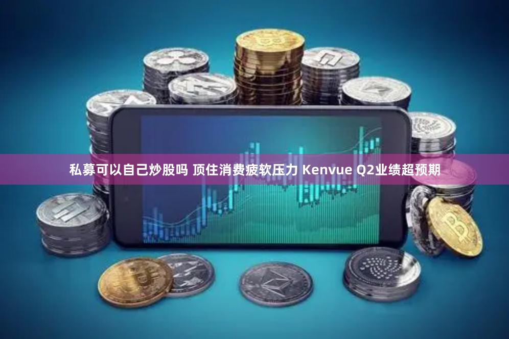 私募可以自己炒股吗 顶住消费疲软压力 Kenvue Q2业绩超预期