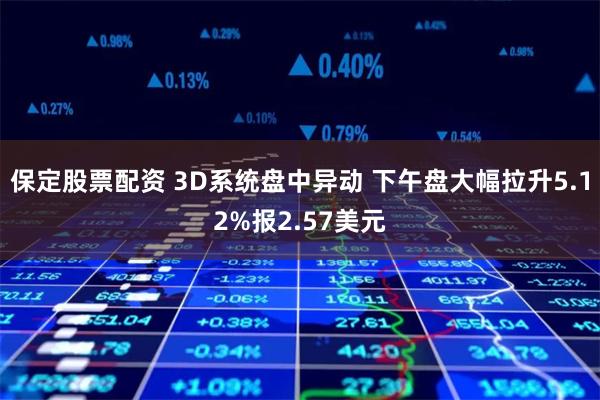 保定股票配资 3D系统盘中异动 下午盘大幅拉升5.12%报2.57美元