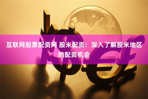 互联网股票配资网 股米配资：深入了解股米地区的配资机会