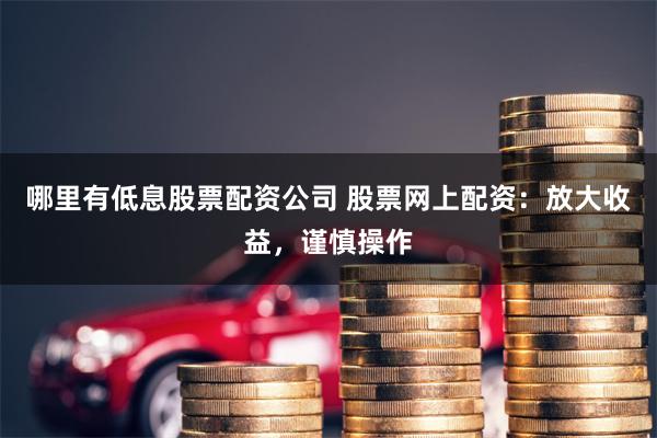 哪里有低息股票配资公司 股票网上配资：放大收益，谨慎操作