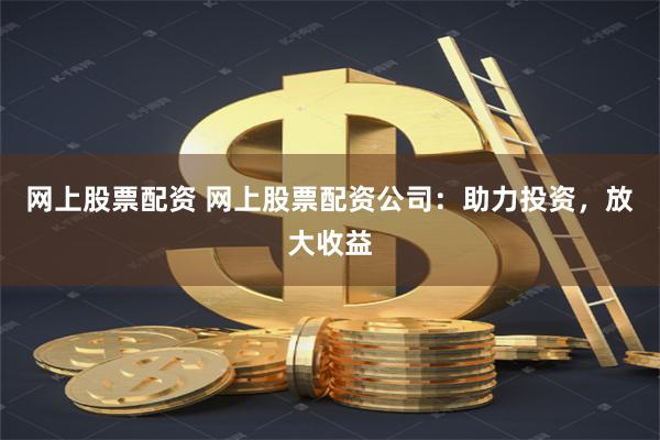 网上股票配资 网上股票配资公司：助力投资，放大收益